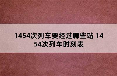 1454次列车要经过哪些站 1454次列车时刻表